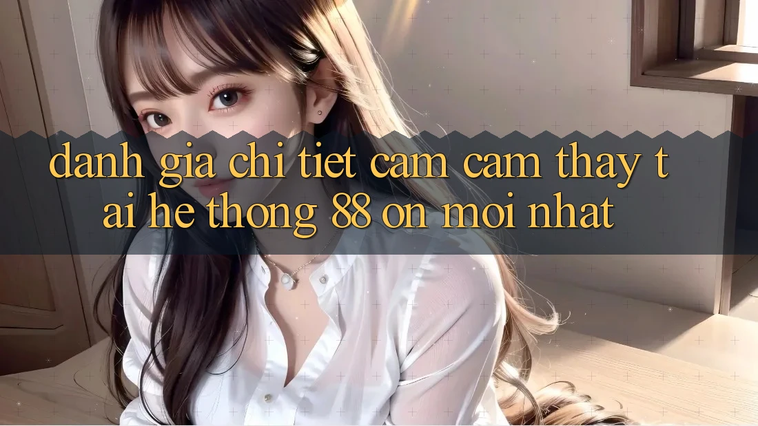 Đánh giá chi tiết cảm cảm thấy tại hệ thống 88 on mới nhất Đánh giá chi tiết cảm cảm thấy tại hệ thống 88 on mới nhất