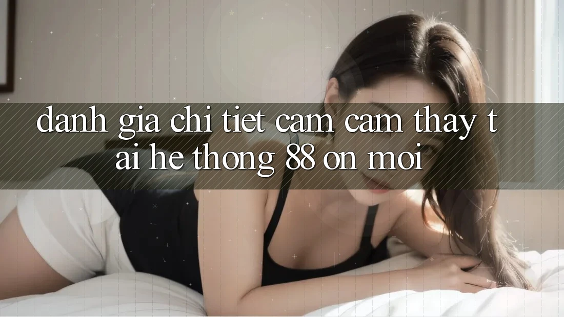 Đánh giá chi tiết cảm cảm thấy tại hệ thống 88 on mới