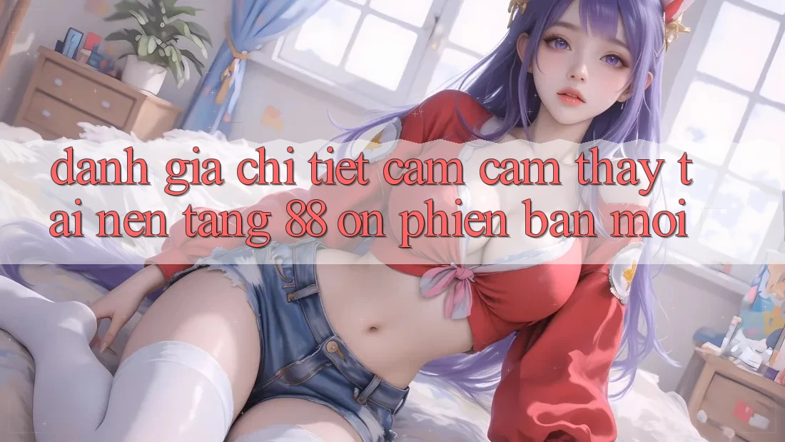 Đánh giá chi tiết cảm cảm thấy tại nền tảng 88 on phiên bản mới Đánh giá chi tiết cảm cảm thấy tại nền tảng 88 on phiên bản mới