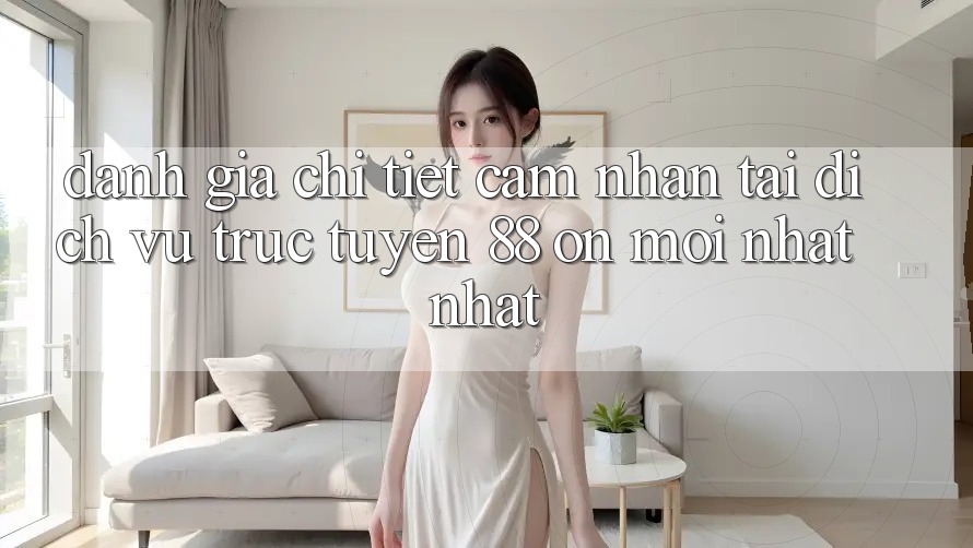 Đánh giá chi tiết cảm nhận tại dịch vụ trực tuyến 88 on mới nhất nhất Đánh giá chi tiết cảm nhận tại dịch vụ trực tuyến 88 on mới nhất nhất