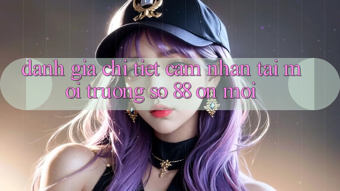 Đánh giá chi tiết cảm nhận tại môi trường số 88 on mới Đánh giá chi tiết cảm nhận tại môi trường số 88 on mới