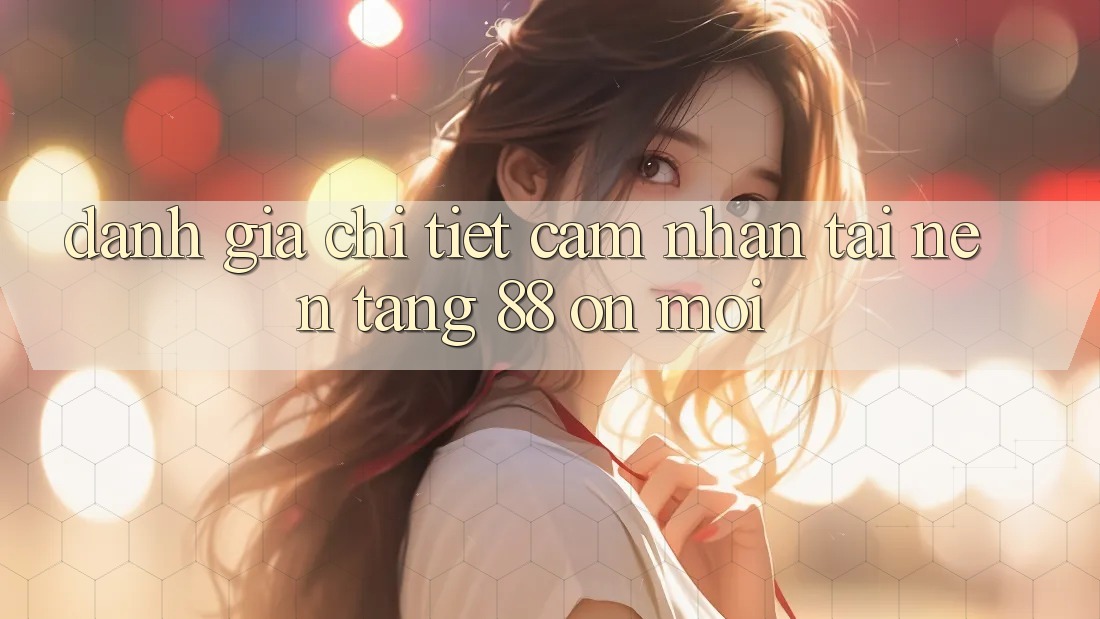 Đánh giá chi tiết cảm nhận tại nền tảng 88 on mới Đánh giá chi tiết cảm nhận tại nền tảng 88 on mới