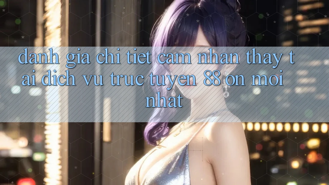 Đánh giá chi tiết cảm nhận thấy tại dịch vụ trực tuyến 88 on mới nhất Đánh giá chi tiết cảm nhận thấy tại dịch vụ trực tuyến 88 on mới nhất