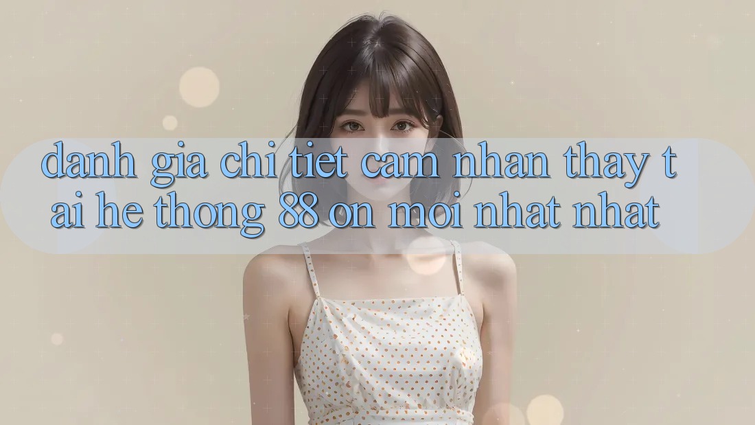 Đánh giá chi tiết cảm nhận thấy tại hệ thống 88 on mới nhất nhất Đánh giá chi tiết cảm nhận thấy tại hệ thống 88 on mới nhất nhất