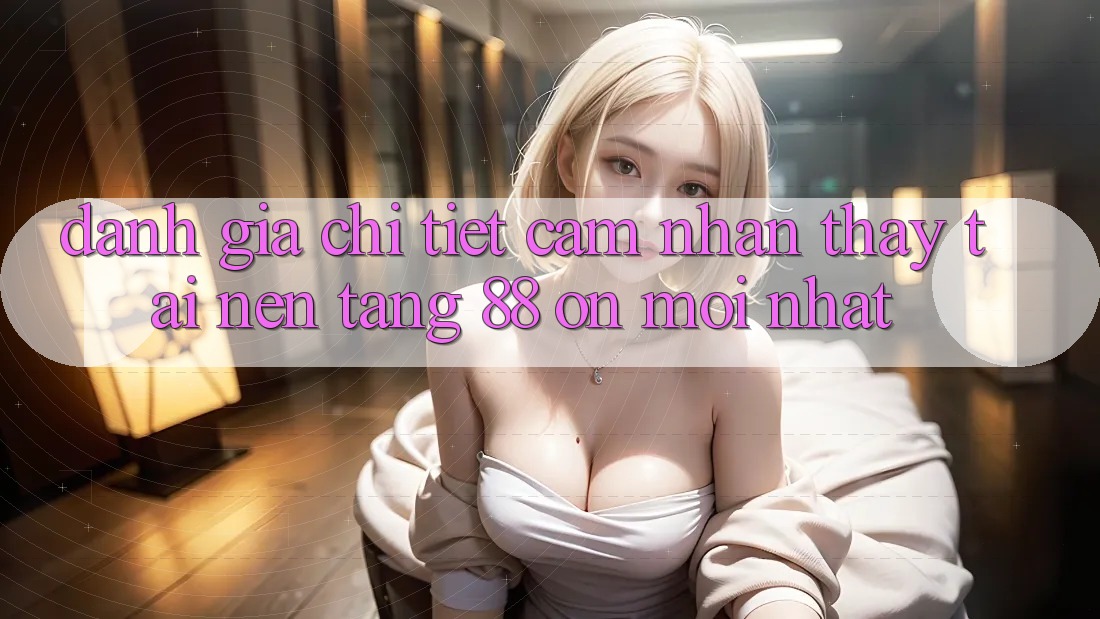Đánh giá chi tiết cảm nhận thấy tại nền tảng 88 on mới nhất Đánh giá chi tiết cảm nhận thấy tại nền tảng 88 on mới nhất