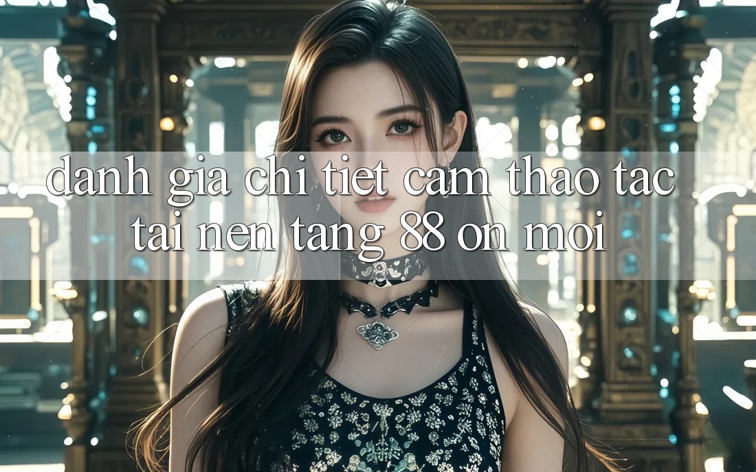 Đánh giá chi tiết cảm thao tác tại nền tảng 88 on mới Đánh giá chi tiết cảm thao tác tại nền tảng 88 on mới
