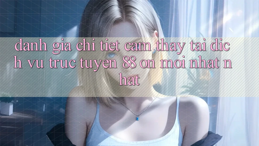 Đánh giá chi tiết cảm thấy tại dịch vụ trực tuyến 88 on mới nhất nhất Đánh giá chi tiết cảm thấy tại dịch vụ trực tuyến 88 on mới nhất nhất
