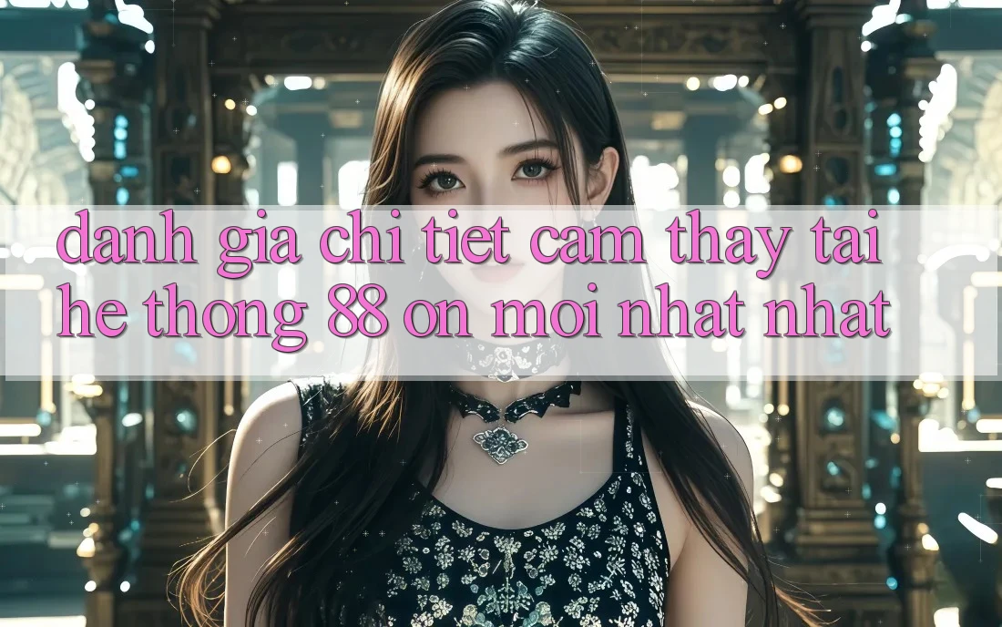 Đánh giá chi tiết cảm thấy tại hệ thống 88 on mới nhất nhất Đánh giá chi tiết cảm thấy tại hệ thống 88 on mới nhất nhất