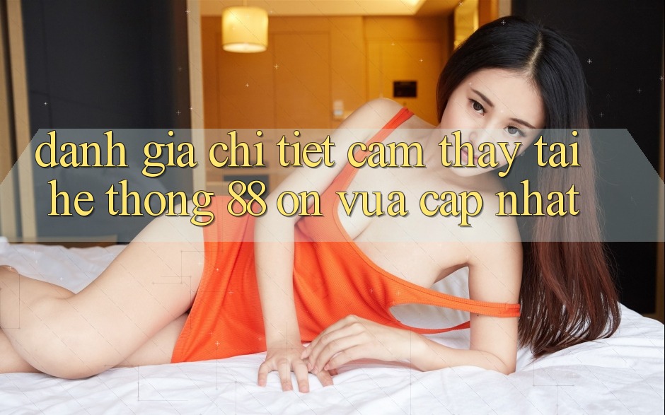 Đánh giá chi tiết cảm thấy tại hệ thống 88 on vừa cập nhật Đánh giá chi tiết cảm thấy tại hệ thống 88 on vừa cập nhật
