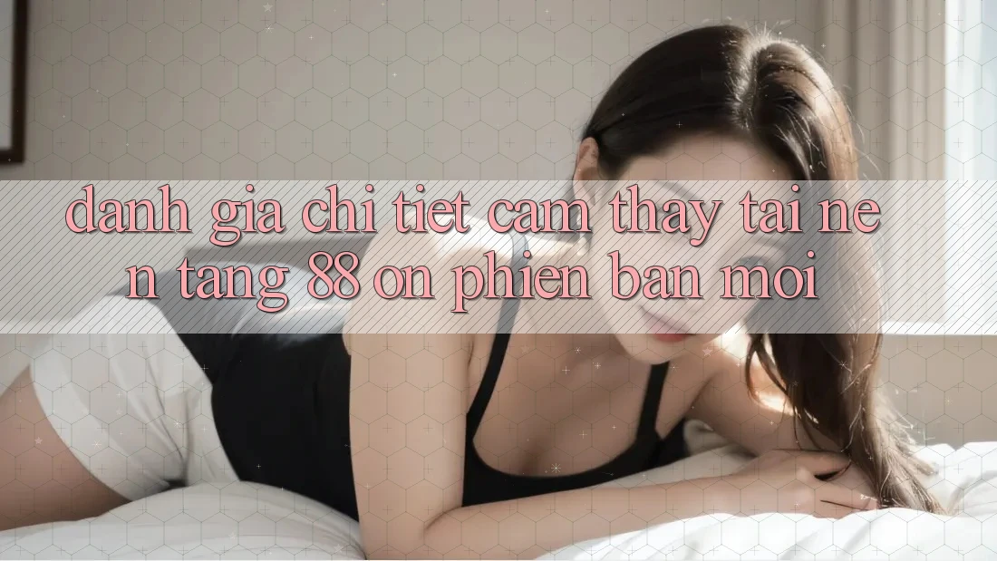 Đánh giá chi tiết cảm thấy tại nền tảng 88 on phiên bản mới Đánh giá chi tiết cảm thấy tại nền tảng 88 on phiên bản mới