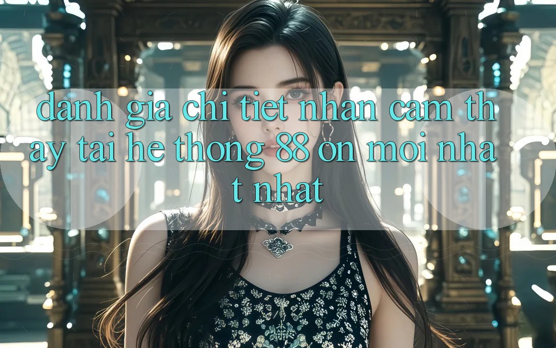 Đánh giá chi tiết nhận cảm thấy tại hệ thống 88 on mới nhất nhất