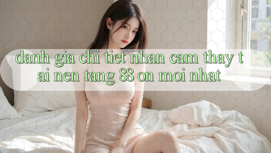 Đánh giá chi tiết nhận cảm thấy tại nền tảng 88 on mới nhất