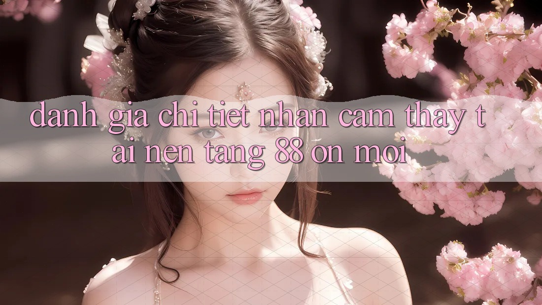Đánh giá chi tiết nhận cảm thấy tại nền tảng 88 on mới Đánh giá chi tiết nhận cảm thấy tại nền tảng 88 on mới