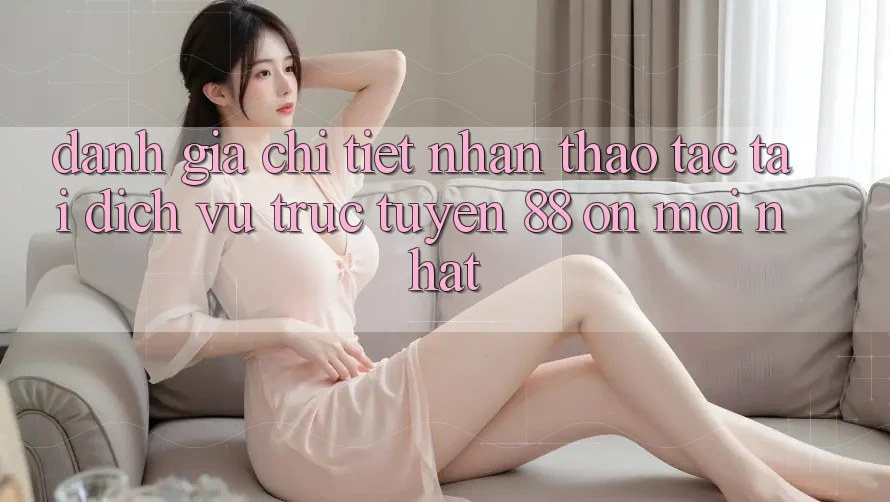 Đánh giá chi tiết nhận thao tác tại dịch vụ trực tuyến 88 on mới nhất Đánh giá chi tiết nhận thao tác tại dịch vụ trực tuyến 88 on mới nhất