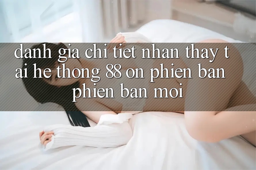 Đánh giá chi tiết nhận thấy tại hệ thống 88 on phiên bản phiên bản mới Đánh giá chi tiết nhận thấy tại hệ thống 88 on phiên bản phiên bản mới