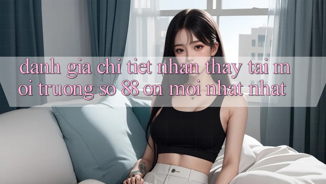 Đánh giá chi tiết nhận thấy tại môi trường số 88 on mới nhất nhất