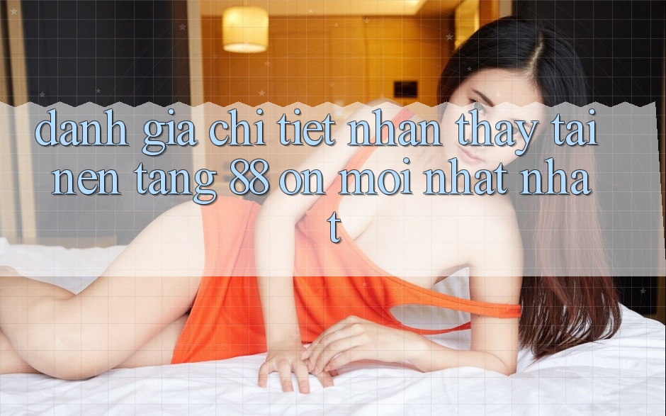 Đánh giá chi tiết nhận thấy tại nền tảng 88 on mới nhất nhất Đánh giá chi tiết nhận thấy tại nền tảng 88 on mới nhất nhất