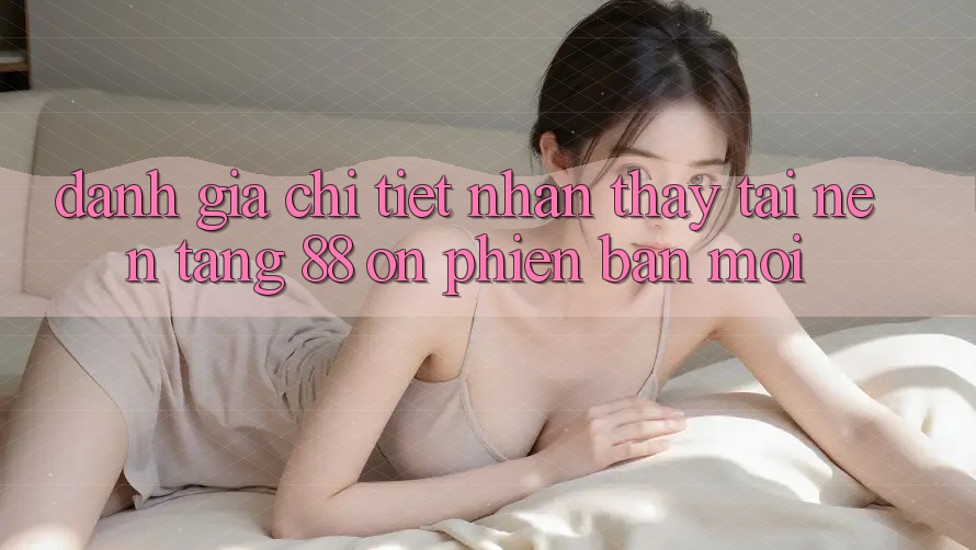 Đánh giá chi tiết nhận thấy tại nền tảng 88 on phiên bản mới Đánh giá chi tiết nhận thấy tại nền tảng 88 on phiên bản mới