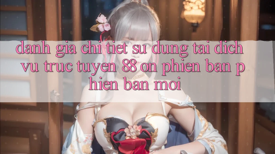 Đánh giá chi tiết sử dụng tại dịch vụ trực tuyến 88 on phiên bản phiên bản mới Đánh giá chi tiết sử dụng tại dịch vụ trực tuyến 88 on phiên bản phiên bản mới