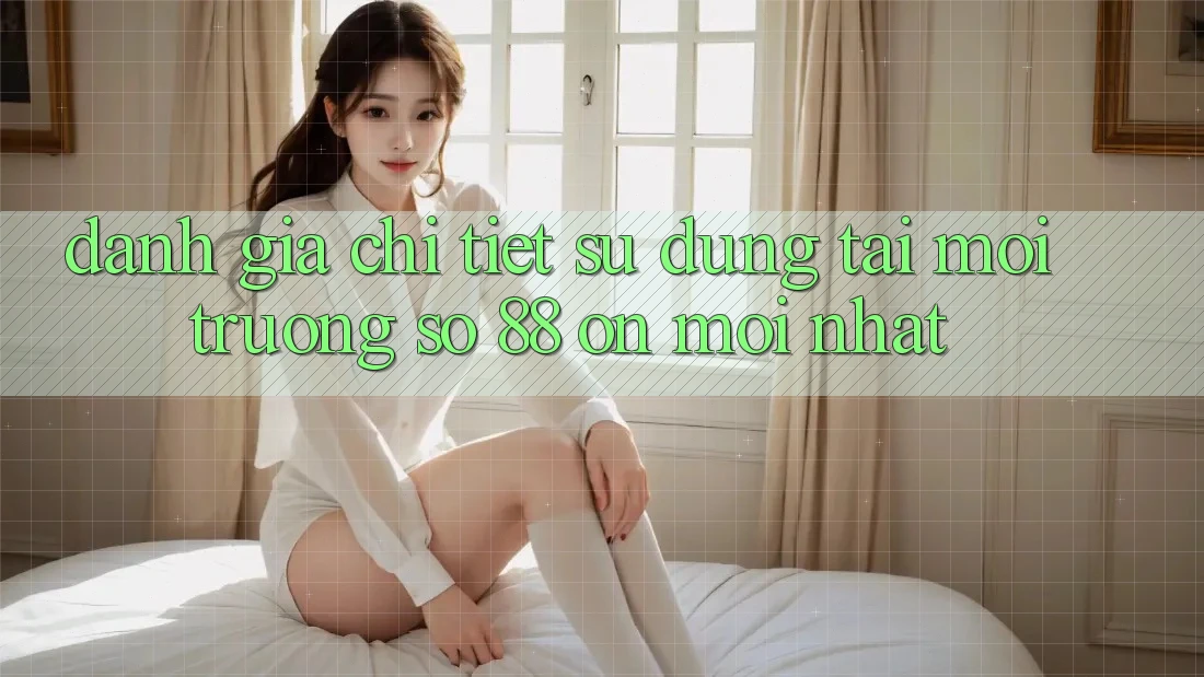 Đánh giá chi tiết sử dụng tại môi trường số 88 on mới nhất Đánh giá chi tiết sử dụng tại môi trường số 88 on mới nhất