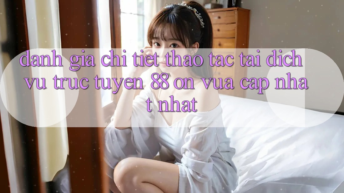 Đánh giá chi tiết thao tác tại dịch vụ trực tuyến 88 on vừa cập nhật nhất Đánh giá chi tiết thao tác tại dịch vụ trực tuyến 88 on vừa cập nhật nhất
