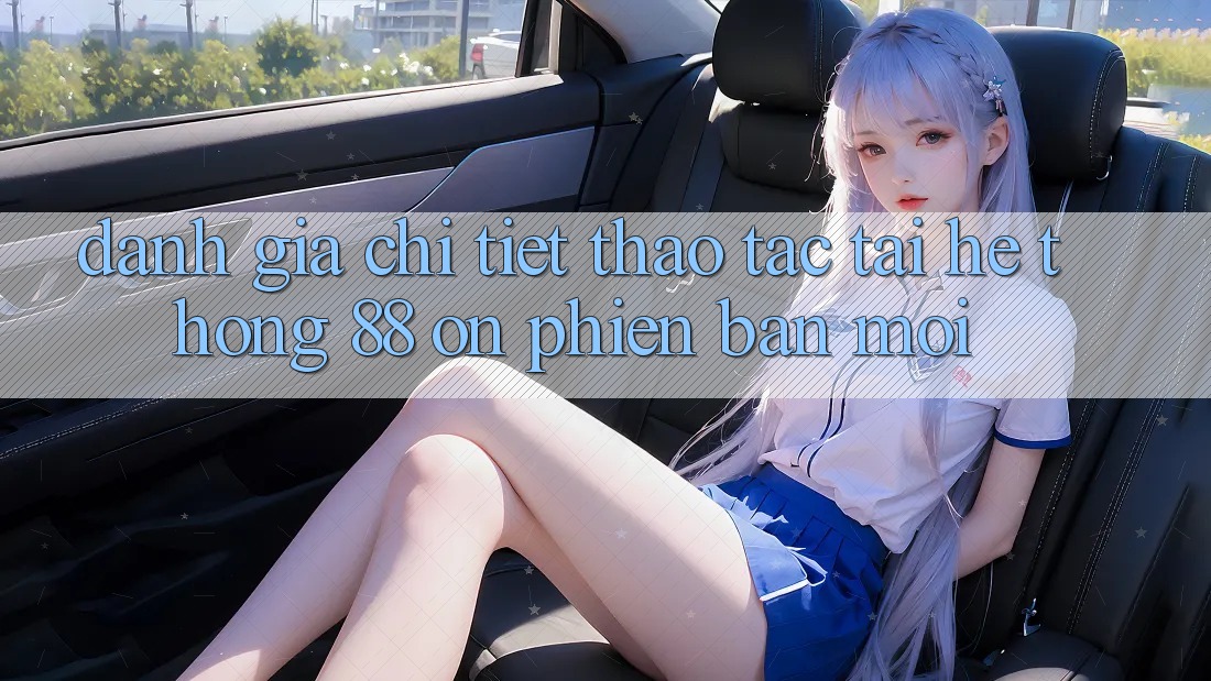 Đánh giá chi tiết thao tác tại hệ thống 88 on phiên bản mới Đánh giá chi tiết thao tác tại hệ thống 88 on phiên bản mới