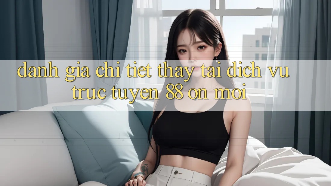 Đánh giá chi tiết thấy tại dịch vụ trực tuyến 88 on mới Đánh giá chi tiết thấy tại dịch vụ trực tuyến 88 on mới