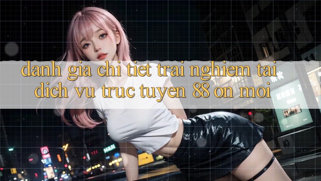 Đánh giá chi tiết trải nghiệm tại dịch vụ trực tuyến 88 on mới