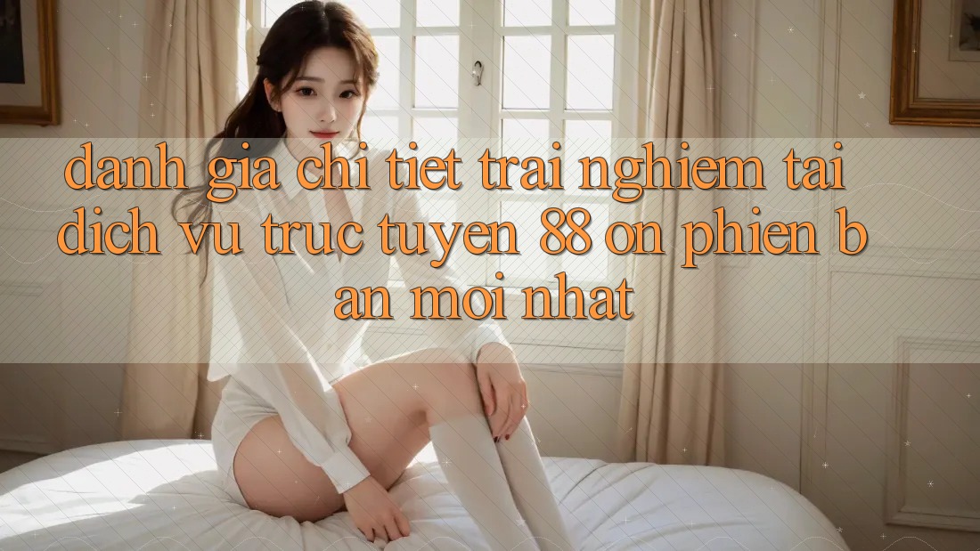 Đánh giá chi tiết trải nghiệm tại dịch vụ trực tuyến 88 on phiên bản mới nhất Đánh giá chi tiết trải nghiệm tại dịch vụ trực tuyến 88 on phiên bản mới nhất