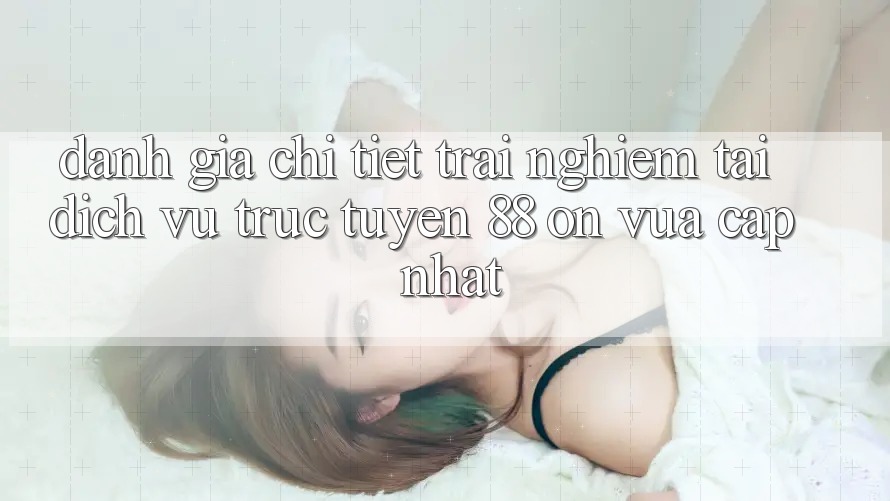 Đánh giá chi tiết trải nghiệm tại dịch vụ trực tuyến 88 on vừa cập nhật Đánh giá chi tiết trải nghiệm tại dịch vụ trực tuyến 88 on vừa cập nhật