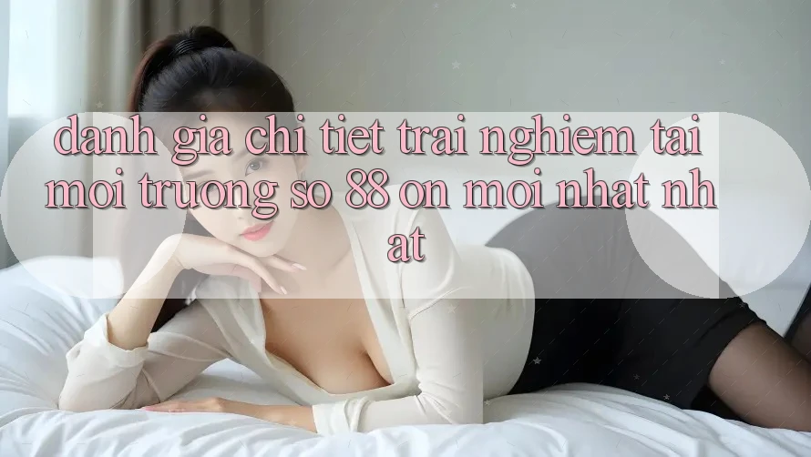 Đánh giá chi tiết trải nghiệm tại môi trường số 88 on mới nhất nhất Đánh giá chi tiết trải nghiệm tại môi trường số 88 on mới nhất nhất