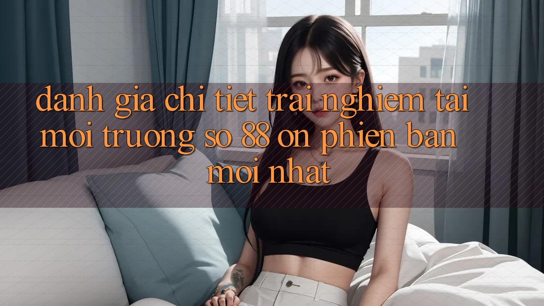Đánh giá chi tiết trải nghiệm tại môi trường số 88 on phiên bản mới nhất Đánh giá chi tiết trải nghiệm tại môi trường số 88 on phiên bản mới nhất