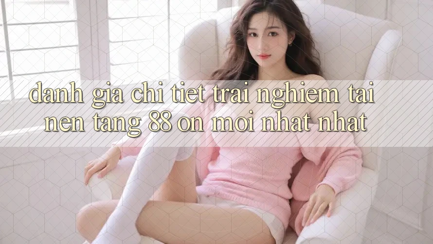 Đánh giá chi tiết trải nghiệm tại nền tảng 88 on mới nhất nhất