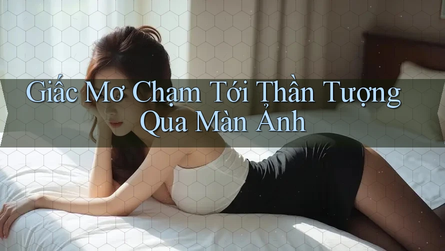 Giấc Mơ Chạm Tới Thần Tượng Qua Màn Ảnh