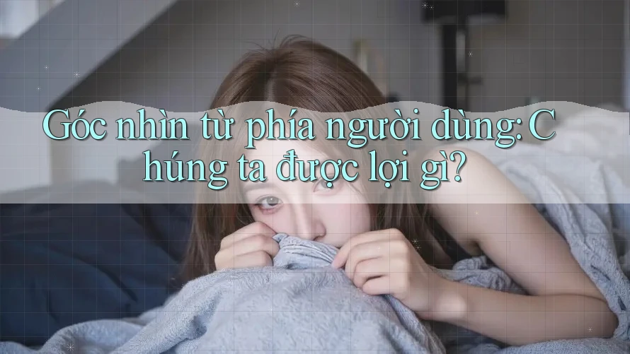 Góc nhìn từ phía người dùng: Chúng ta được lợi gì? Góc nhìn từ phía người dùng: Chúng ta được lợi gì?