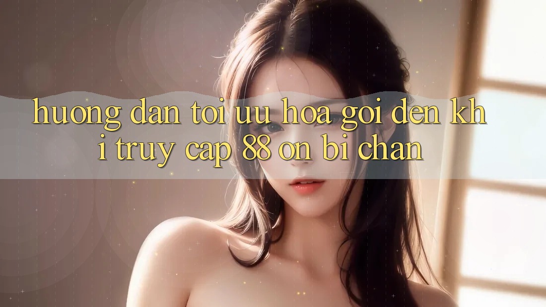 Hướng dẫn tối ưu hóa gọi đến khi truy cập 88 on bị chặn Hướng dẫn tối ưu hóa gọi đến khi truy cập 88 on bị chặn
