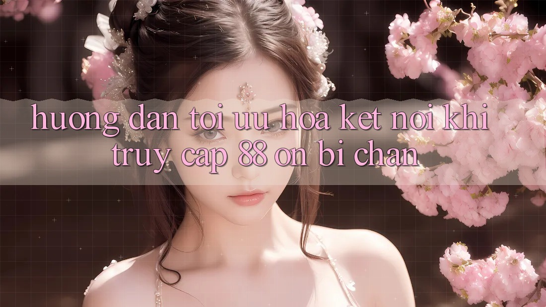 Hướng dẫn tối ưu hóa kết nối khi truy cập 88 on bị chặn Hướng dẫn tối ưu hóa kết nối khi truy cập 88 on bị chặn