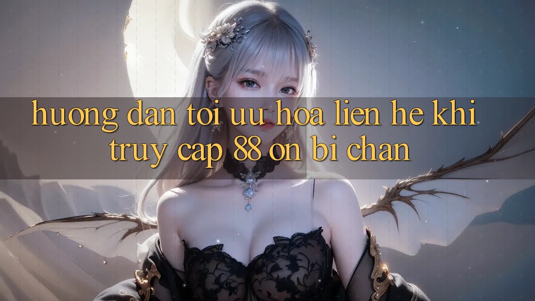 Hướng dẫn tối ưu hóa liên hệ khi truy cập 88 on bị chặn