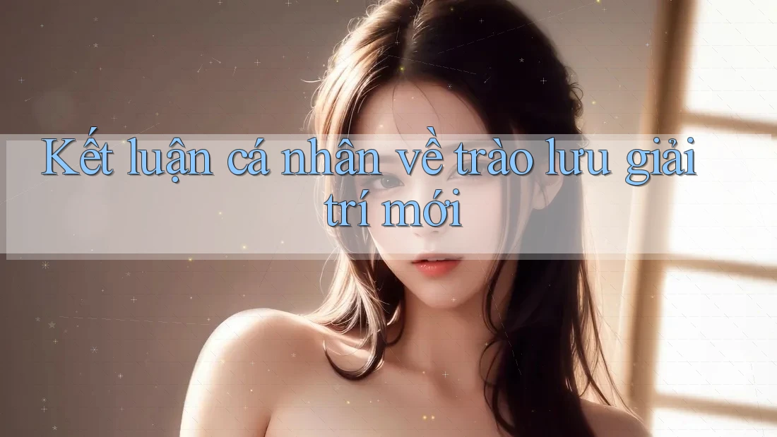 Kết luận cá nhân về trào lưu giải trí mới