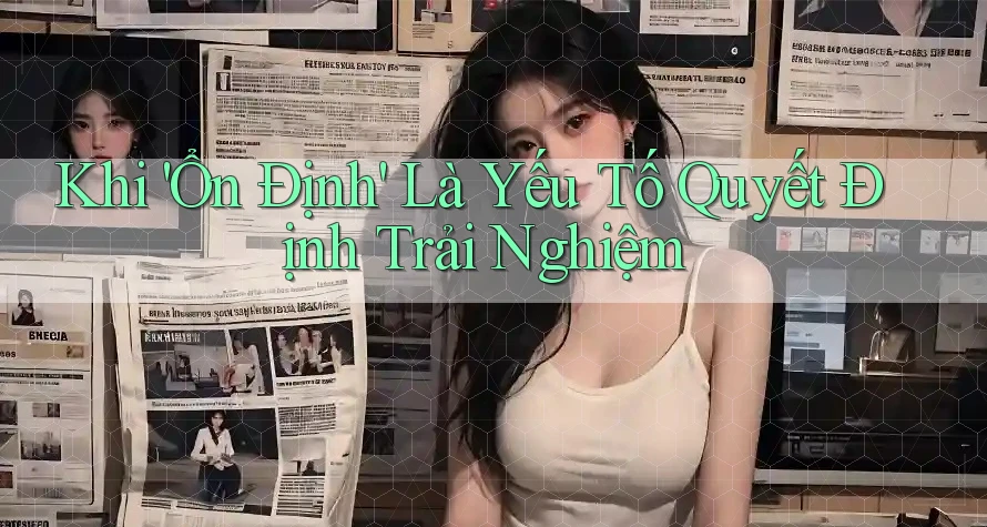 Khi 'Ổn Định' Là Yếu Tố Quyết Định Trải Nghiệm Khi 'Ổn Định' Là Yếu Tố Quyết Định Trải Nghiệm