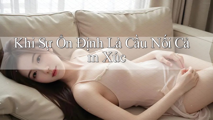 Khi Sự Ổn Định Là Cầu Nối Cảm Xúc Khi Sự Ổn Định Là Cầu Nối Cảm Xúc