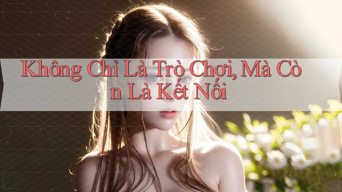 Không Chỉ Là Trò Chơi, Mà Còn Là Kết Nối Không Chỉ Là Trò Chơi, Mà Còn Là Kết Nối