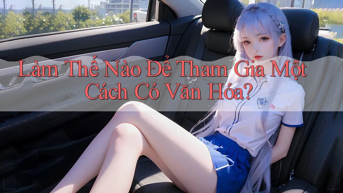 Làm Thế Nào Để Tham Gia Một Cách Có Văn Hóa? Làm Thế Nào Để Tham Gia Một Cách Có Văn Hóa?