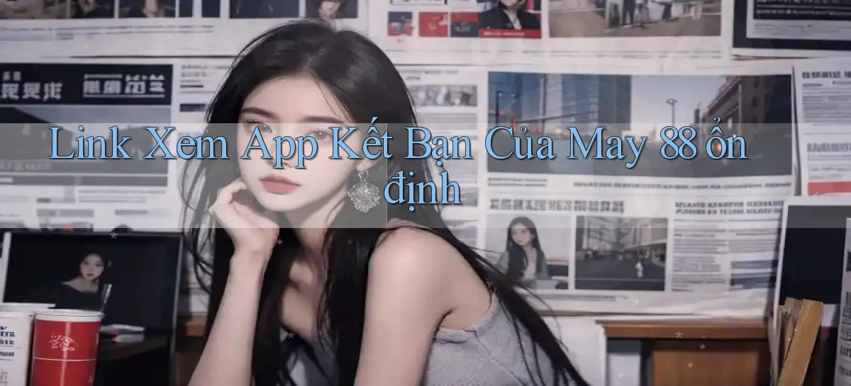 link xem app kết bạn của may 88 ổn định
