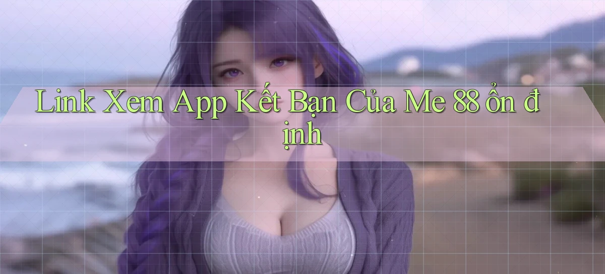 link xem app kết bạn của me 88 ổn định
