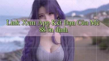 link xem app kết bạn của me 88 ổn định