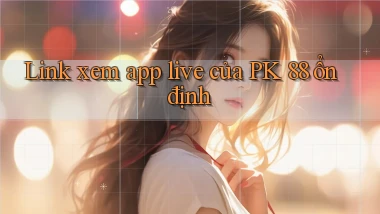 link xem app live của pk 88 ổn định