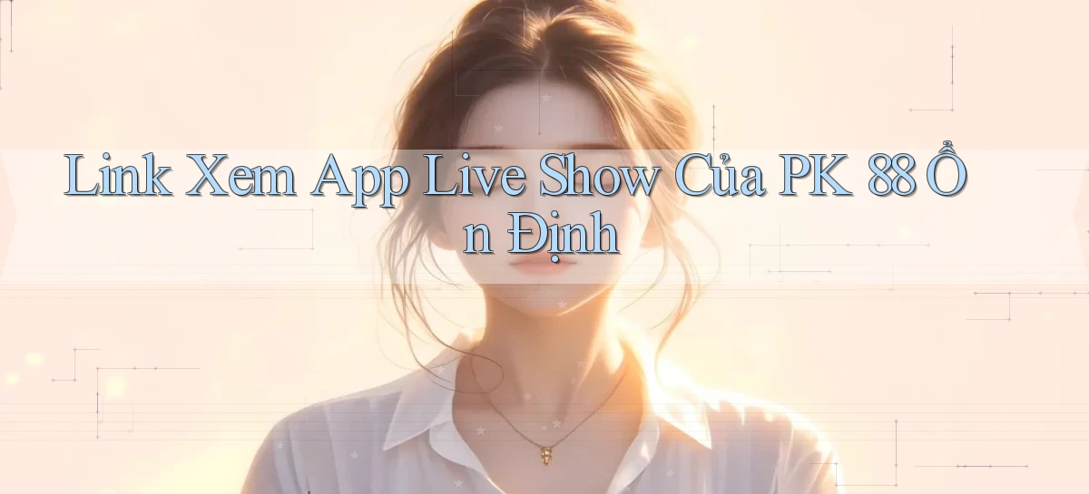 link xem app live show của pk 88 ổn định