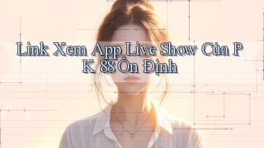 link xem app live show của pk 88 ổn định