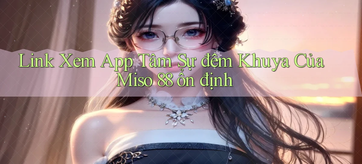 link xem app tâm sự đêm khuya của miso 88 ổn định